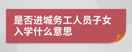 是否進(jìn)城務(wù)工人員子女入學(xué)什么意思