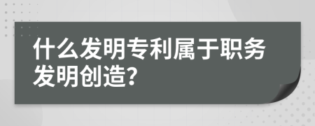 什么發(fā)明專利屬于職務(wù)發(fā)明創(chuàng)造？
