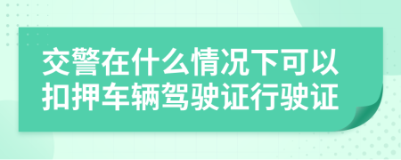 交警在什么情況下可以扣押車輛駕駛證行駛證