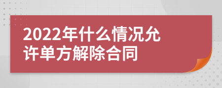 2022年什么情況允許單方解除合同