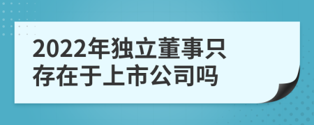 2022年獨(dú)立董事只存在于上市公司嗎