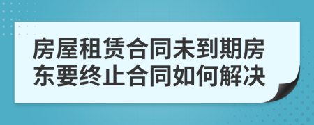 房屋租賃合同未到期房東要終止合同如何解決