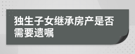 獨生子女繼承房產是否需要遺囑
