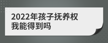 2022年孩子撫養(yǎng)權(quán)我能得到嗎