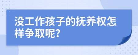 沒工作孩子的撫養(yǎng)權(quán)怎樣爭取呢？