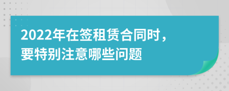 2022年在簽租賃合同時，要特別注意哪些問題