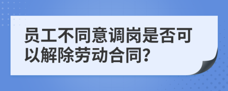 員工不同意調(diào)崗是否可以解除勞動(dòng)合同？