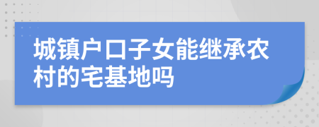 城鎮(zhèn)戶口子女能繼承農(nóng)村的宅基地嗎