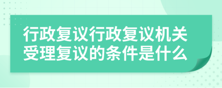行政復(fù)議行政復(fù)議機(jī)關(guān)受理復(fù)議的條件是什么