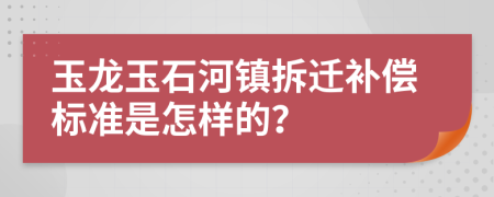 玉龍玉石河鎮(zhèn)拆遷補償標準是怎樣的？