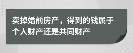 賣掉婚前房產(chǎn)，得到的錢屬于個人財產(chǎn)還是共同財產(chǎn)