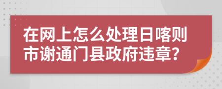 在網(wǎng)上怎么處理日喀則市謝通門縣政府違章？