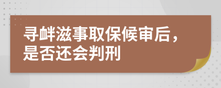 尋釁滋事取保候?qū)徍?，是否還會判刑