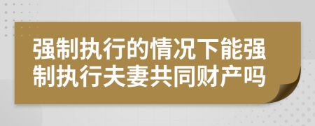 強(qiáng)制執(zhí)行的情況下能強(qiáng)制執(zhí)行夫妻共同財(cái)產(chǎn)嗎
