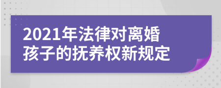 2021年法律對(duì)離婚孩子的撫養(yǎng)權(quán)新規(guī)定