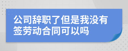 公司辭職了但是我沒有簽勞動(dòng)合同可以嗎
