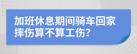 加班休息期間騎車回家摔傷算不算工傷？