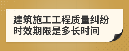 建筑施工工程質(zhì)量糾紛時效期限是多長時間