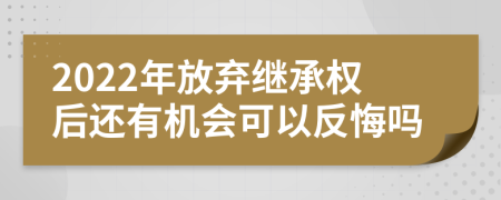 2022年放棄繼承權(quán)后還有機會可以反悔嗎