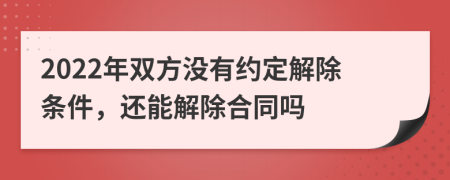 2022年雙方?jīng)]有約定解除條件，還能解除合同嗎