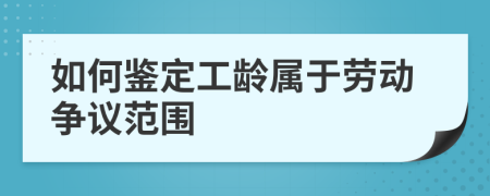 如何鑒定工齡屬于勞動爭議范圍