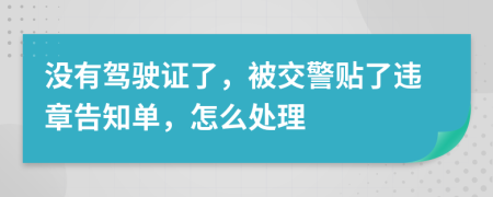 沒有駕駛證了，被交警貼了違章告知單，怎么處理