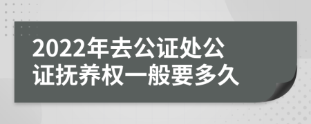2022年去公證處公證撫養(yǎng)權(quán)一般要多久