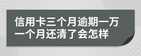 信用卡三個(gè)月逾期一萬一個(gè)月還清了會(huì)怎樣
