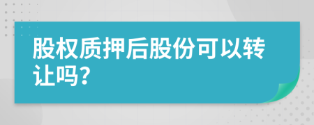 股權(quán)質(zhì)押后股份可以轉(zhuǎn)讓嗎？