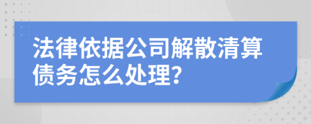 法律依據(jù)公司解散清算債務(wù)怎么處理？