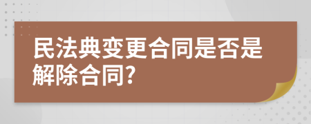 民法典變更合同是否是解除合同?