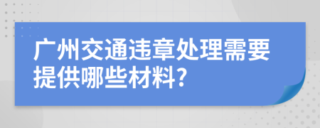 廣州交通違章處理需要提供哪些材料?