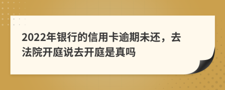 2022年銀行的信用卡逾期未還，去法院開庭說去開庭是真嗎