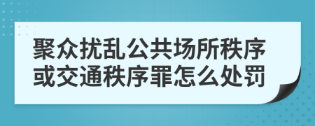 聚眾擾亂公共場所秩序或交通秩序罪怎么處罰