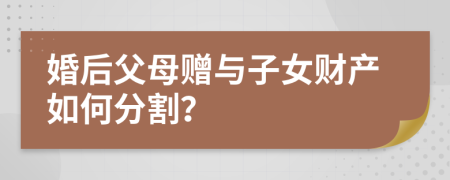 婚后父母贈(zèng)與子女財(cái)產(chǎn)如何分割？