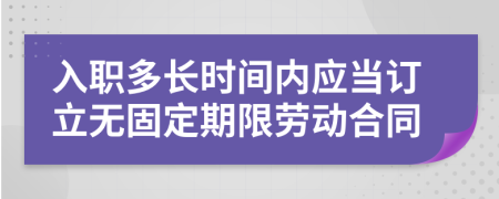 入職多長(zhǎng)時(shí)間內(nèi)應(yīng)當(dāng)訂立無(wú)固定期限勞動(dòng)合同