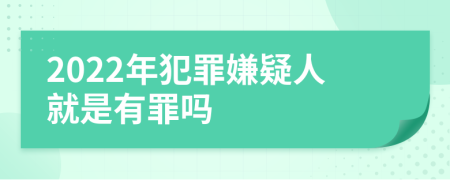 2022年犯罪嫌疑人就是有罪嗎