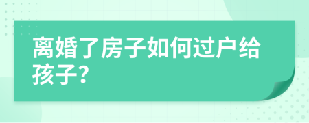 離婚了房子如何過戶給孩子？