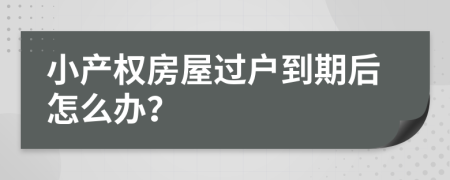 小產(chǎn)權房屋過戶到期后怎么辦？