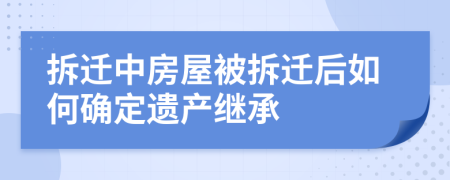 拆遷中房屋被拆遷后如何確定遺產(chǎn)繼承