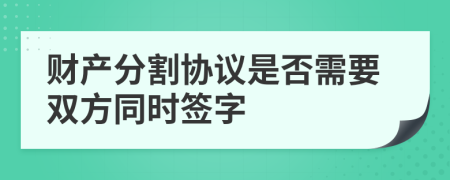 財產(chǎn)分割協(xié)議是否需要雙方同時簽字