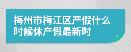 梅州市梅江區(qū)產(chǎn)假什么時候休產(chǎn)假最新時