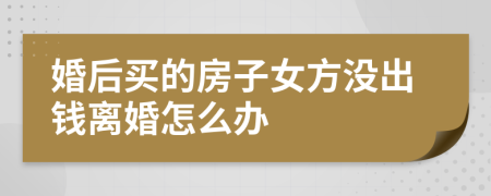 婚后買的房子女方?jīng)]出錢離婚怎么辦