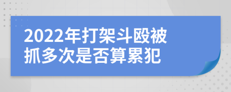 2022年打架斗毆被抓多次是否算累犯