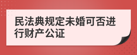 民法典規(guī)定未婚可否進(jìn)行財(cái)產(chǎn)公證