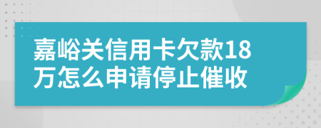 嘉峪關(guān)信用卡欠款18萬怎么申請停止催收