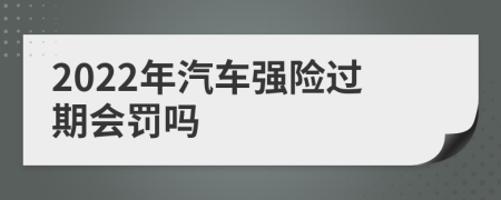 2022年汽車強(qiáng)險(xiǎn)過(guò)期會(huì)罰嗎