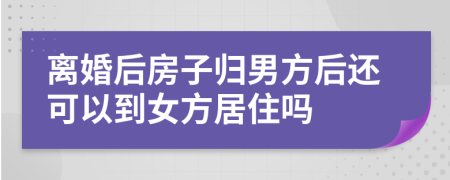 離婚后房子歸男方后還可以到女方居住嗎