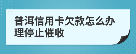普洱信用卡欠款怎么辦理停止催收
