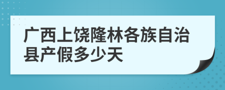 廣西上饒隆林各族自治縣產(chǎn)假多少天